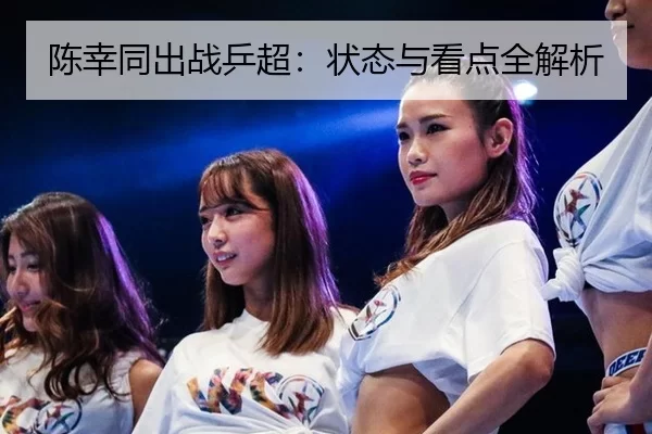 陈幸同出战乒超：状态与看点全解析