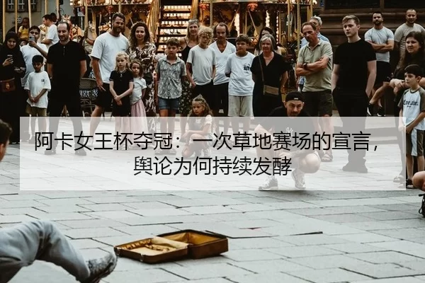 阿卡女王杯夺冠：一次草地赛场的宣言，舆论为何持续发酵