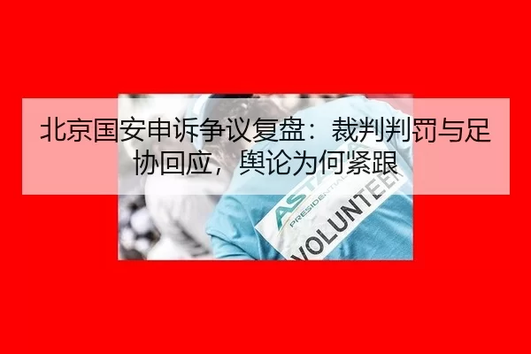 北京国安申诉争议复盘：裁判判罚与足协回应，舆论为何紧跟
